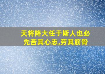 天将降大任于斯人也必先苦其心志,劳其筋骨