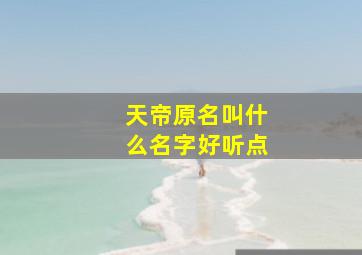 天帝原名叫什么名字好听点