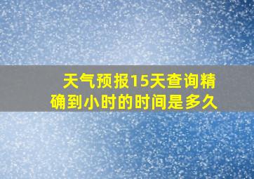 天气预报15天查询精确到小时的时间是多久