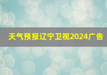 天气预报辽宁卫视2024广告