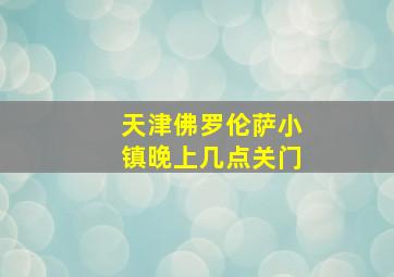 天津佛罗伦萨小镇晚上几点关门