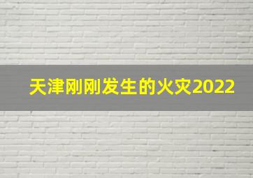 天津刚刚发生的火灾2022