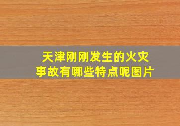 天津刚刚发生的火灾事故有哪些特点呢图片