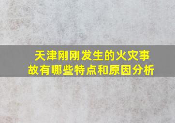 天津刚刚发生的火灾事故有哪些特点和原因分析