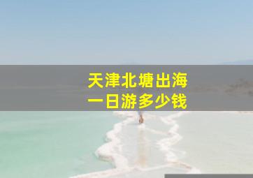 天津北塘出海一日游多少钱