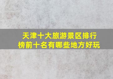 天津十大旅游景区排行榜前十名有哪些地方好玩