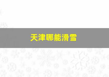 天津哪能滑雪