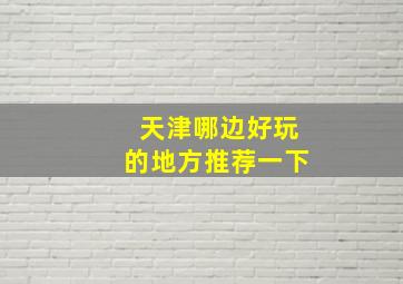 天津哪边好玩的地方推荐一下