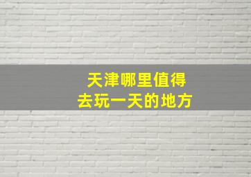 天津哪里值得去玩一天的地方