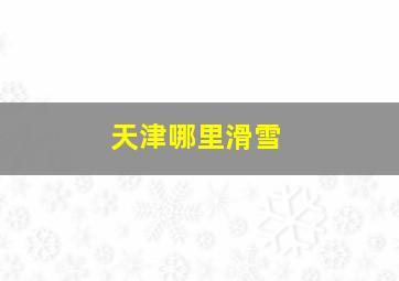 天津哪里滑雪