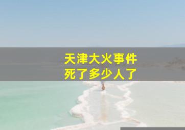 天津大火事件死了多少人了