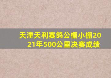 天津天利赛鸽公棚小棚2021年500公里决赛成绩