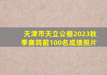 天津市天立公棚2023秋季赛鸽前100名成绩照片