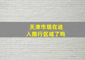 天津市现在进入限行区域了吗