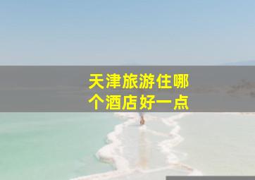 天津旅游住哪个酒店好一点