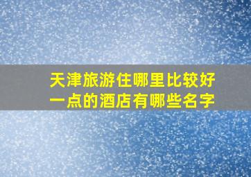 天津旅游住哪里比较好一点的酒店有哪些名字