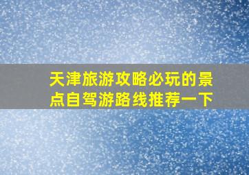 天津旅游攻略必玩的景点自驾游路线推荐一下