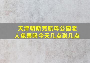 天津明斯克航母公园老人免票吗今天几点到几点