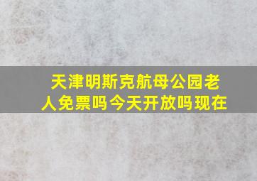 天津明斯克航母公园老人免票吗今天开放吗现在