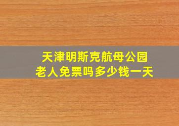 天津明斯克航母公园老人免票吗多少钱一天