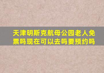 天津明斯克航母公园老人免票吗现在可以去吗要预约吗