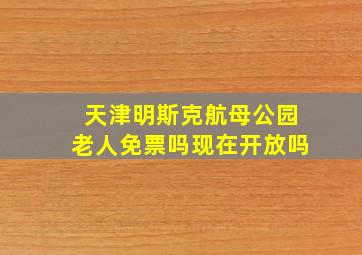 天津明斯克航母公园老人免票吗现在开放吗