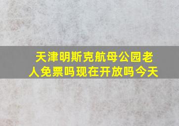 天津明斯克航母公园老人免票吗现在开放吗今天