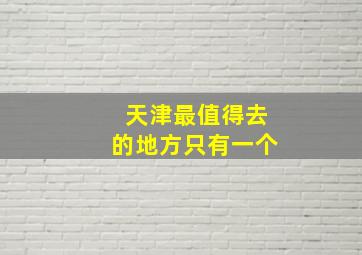 天津最值得去的地方只有一个