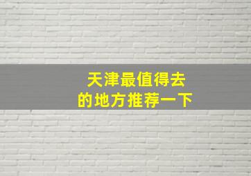 天津最值得去的地方推荐一下