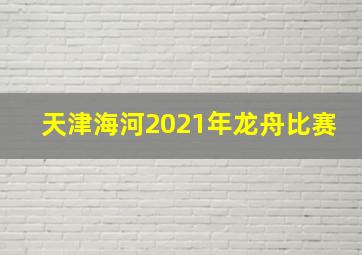 天津海河2021年龙舟比赛