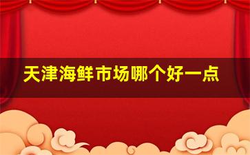 天津海鲜市场哪个好一点