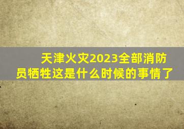 天津火灾2023全部消防员牺牲这是什么时候的事情了