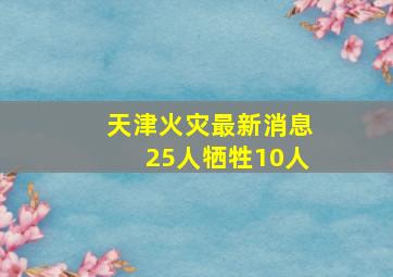 天津火灾最新消息25人牺牲10人