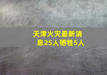 天津火灾最新消息25人牺牲5人