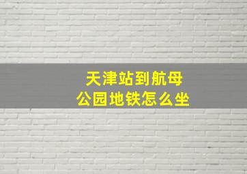 天津站到航母公园地铁怎么坐