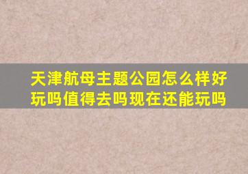 天津航母主题公园怎么样好玩吗值得去吗现在还能玩吗