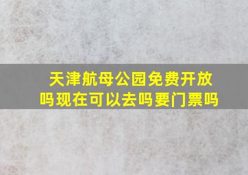 天津航母公园免费开放吗现在可以去吗要门票吗