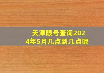 天津限号查询2024年5月几点到几点呢