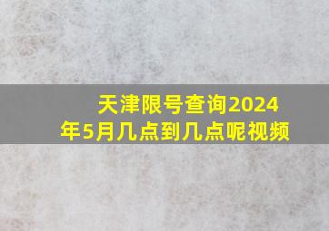 天津限号查询2024年5月几点到几点呢视频