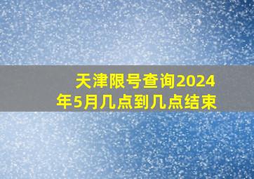 天津限号查询2024年5月几点到几点结束