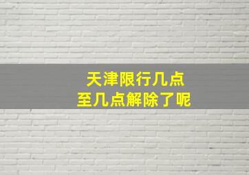 天津限行几点至几点解除了呢