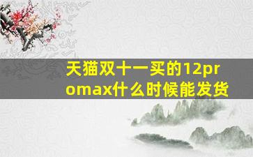 天猫双十一买的12promax什么时候能发货