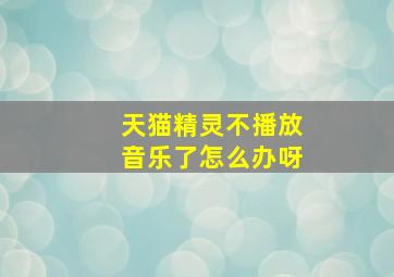 天猫精灵不播放音乐了怎么办呀