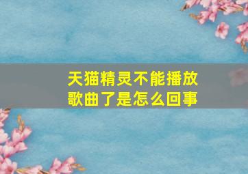 天猫精灵不能播放歌曲了是怎么回事