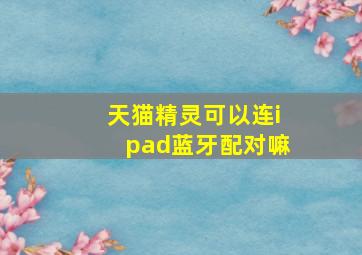 天猫精灵可以连ipad蓝牙配对嘛