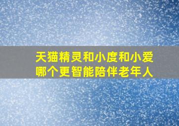 天猫精灵和小度和小爱哪个更智能陪伴老年人