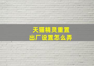 天猫精灵重置出厂设置怎么弄