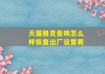 天猫精灵音响怎么样恢复出厂设置呢