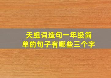 天组词造句一年级简单的句子有哪些三个字