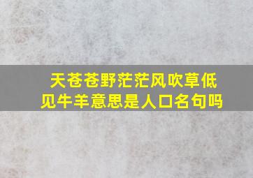 天苍苍野茫茫风吹草低见牛羊意思是人口名句吗